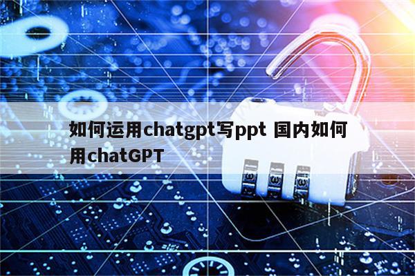 如何运用chatgpt写ppt 国内如何用chatGPT