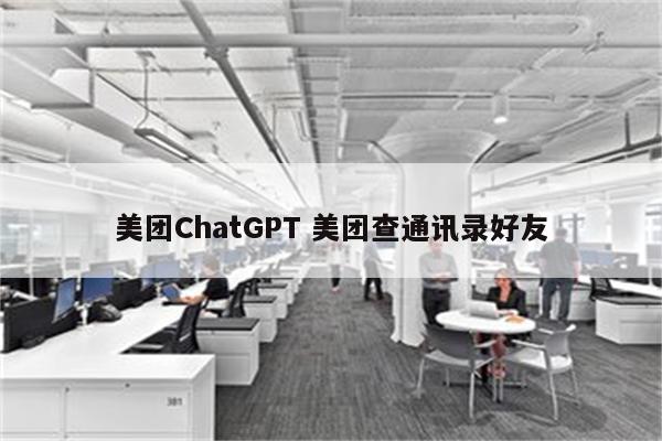 美团ChatGPT 美团查通讯录好友
