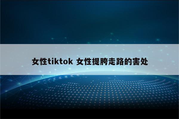 女性tiktok 女性提胯走路的害处