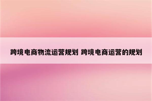 跨境电商物流运营规划 跨境电商运营的规划