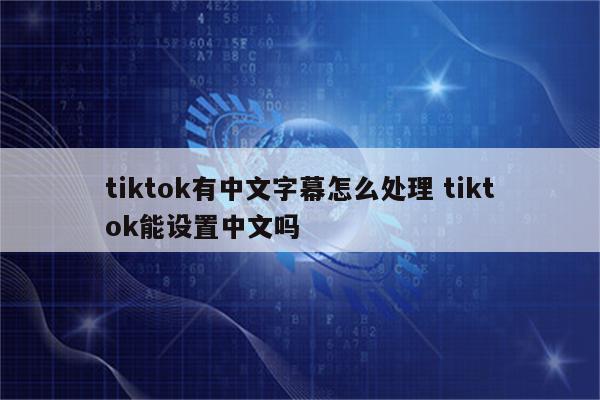 tiktok有中文字幕怎么处理 tiktok能设置中文吗