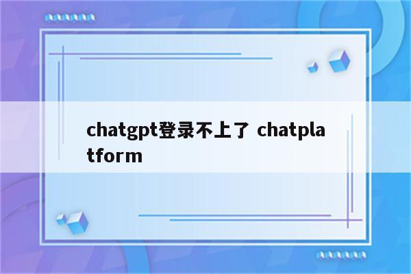 chatgpt登录不上了 chatplatform