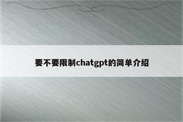要不要限制chatgpt的简单介绍