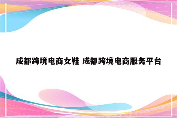 成都跨境电商女鞋 成都跨境电商服务平台