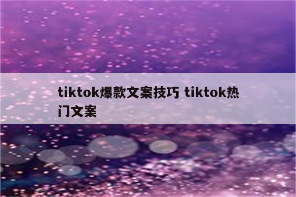 tiktok爆款文案技巧 tiktok热门文案