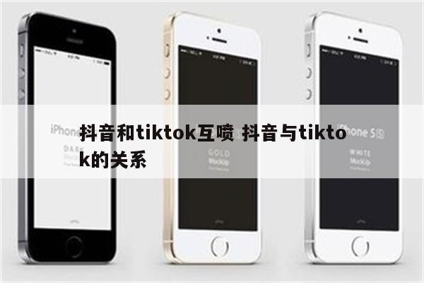 抖音和tiktok互喷 抖音与tiktok的关系