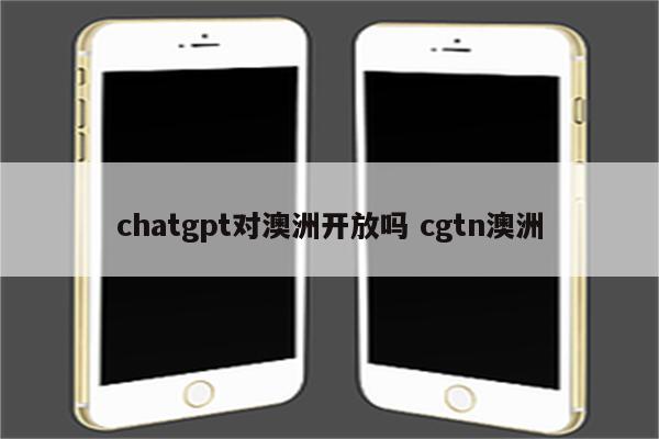 chatgpt对澳洲开放吗 cgtn澳洲
