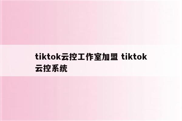 tiktok云控工作室加盟 tiktok云控系统