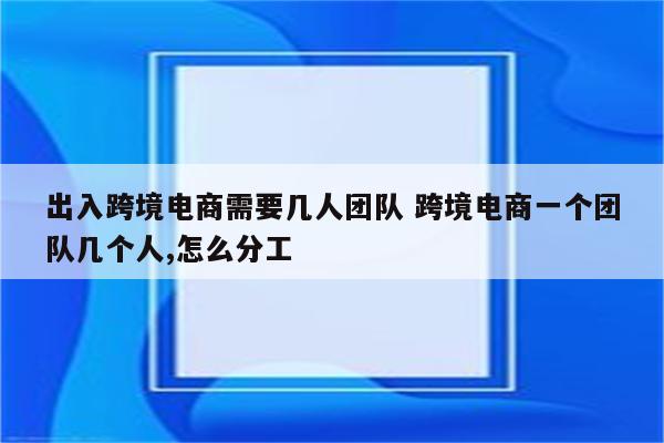 出入跨境电商需要几人团队 跨境电商一个团队几个人,怎么分工
