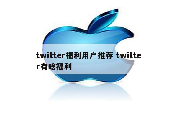 twitter福利用户推荐 twitter有啥福利