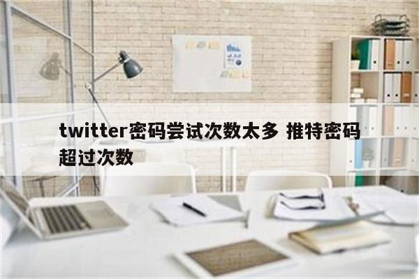 twitter密码尝试次数太多 推特密码超过次数