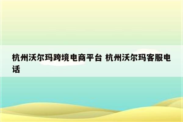 杭州沃尔玛跨境电商平台 杭州沃尔玛客服电话
