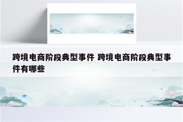 跨境电商阶段典型事件 跨境电商阶段典型事件有哪些