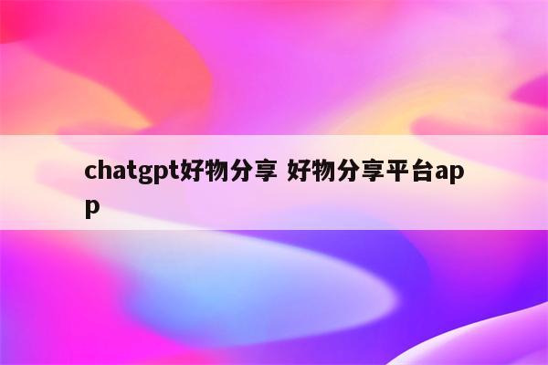 chatgpt好物分享 好物分享平台app