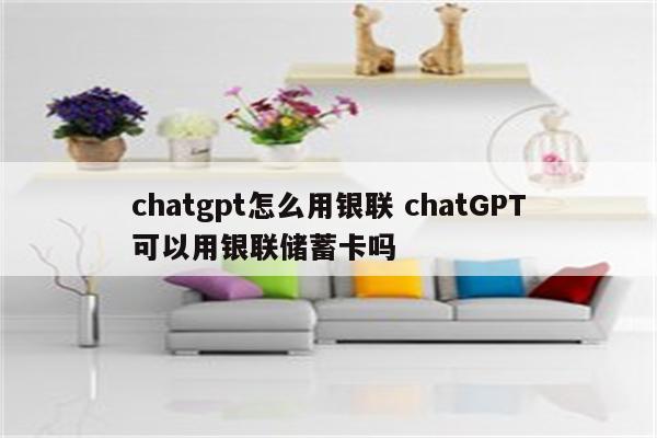 chatgpt怎么用银联 chatGPT可以用银联储蓄卡吗