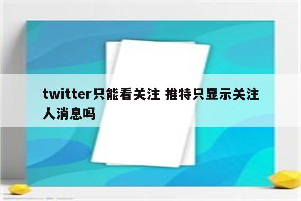 twitter只能看关注 推特只显示关注人消息吗
