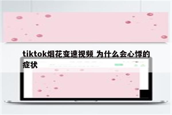 tiktok烟花变速视频 为什么会心悸的症状