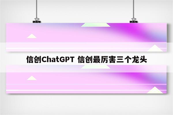 信创ChatGPT 信创最厉害三个龙头