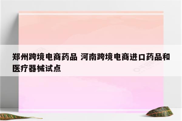 郑州跨境电商药品 河南跨境电商进口药品和医疗器械试点