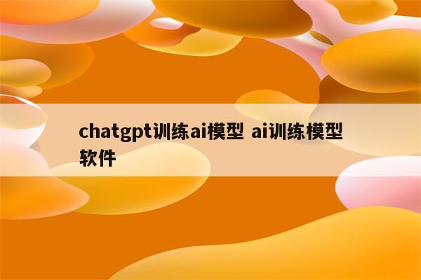 chatgpt训练ai模型 ai训练模型软件