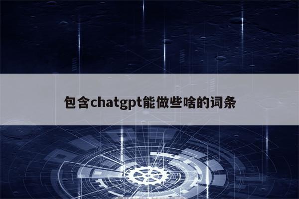 包含chatgpt能做些啥的词条
