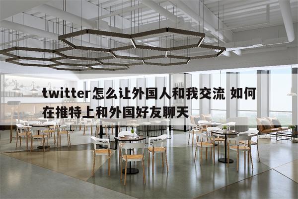 twitter怎么让外国人和我交流 如何在推特上和外国好友聊天