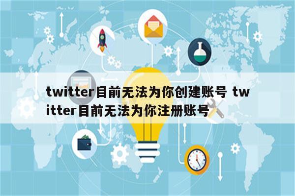 twitter目前无法为你创建账号 twitter目前无法为你注册账号