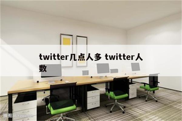 twitter几点人多 twitter人数