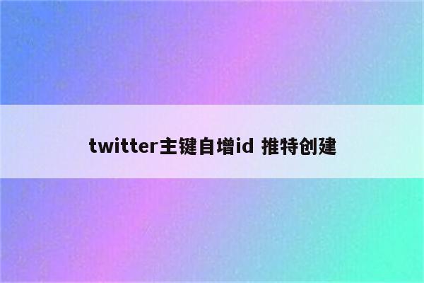 twitter主键自增id 推特创建