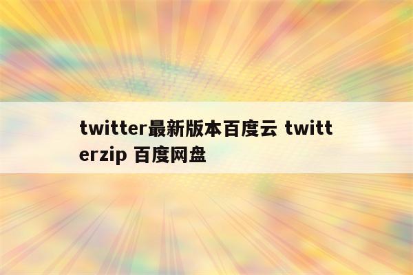 twitter最新版本百度云 twitterzip 百度网盘