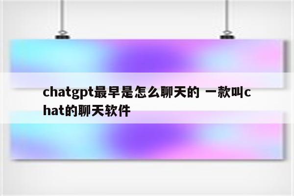 chatgpt最早是怎么聊天的 一款叫chat的聊天软件