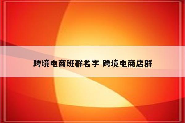 跨境电商班群名字 跨境电商店群