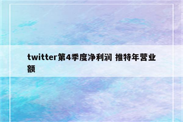 twitter第4季度净利润 推特年营业额