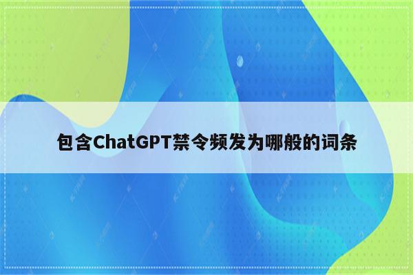 包含ChatGPT禁令频发为哪般的词条