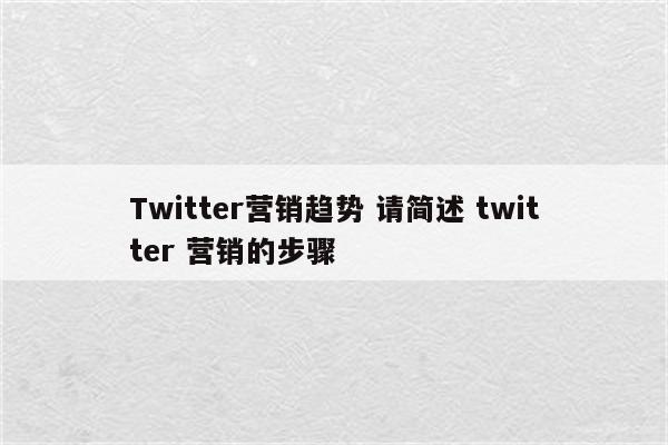 Twitter营销趋势 请简述 twitter 营销的步骤