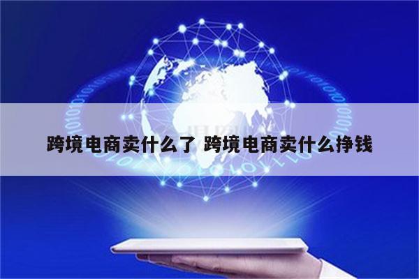 跨境电商卖什么了 跨境电商卖什么挣钱