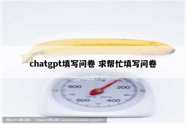 chatgpt填写问卷 求帮忙填写问卷
