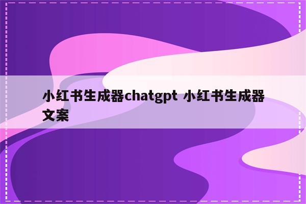 小红书生成器chatgpt 小红书生成器文案