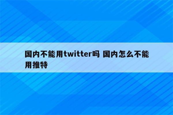 国内不能用twitter吗 国内怎么不能用推特