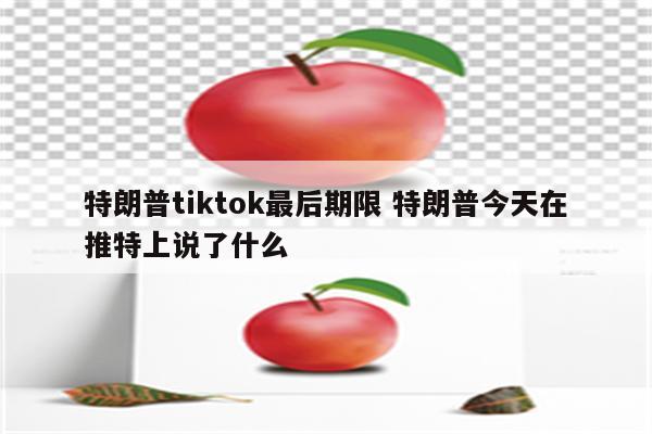 特朗普tiktok最后期限 特朗普今天在推特上说了什么