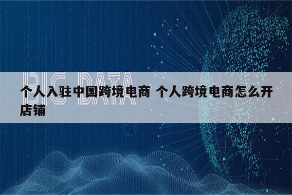 个人入驻中国跨境电商 个人跨境电商怎么开店铺