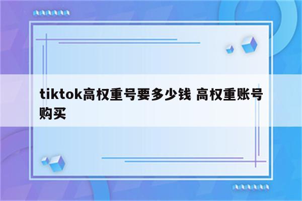 tiktok高权重号要多少钱 高权重账号购买