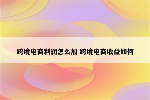 跨境电商利润怎么加 跨境电商收益如何