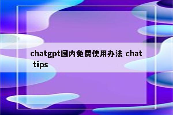 chatgpt国内免费使用办法 chat tips