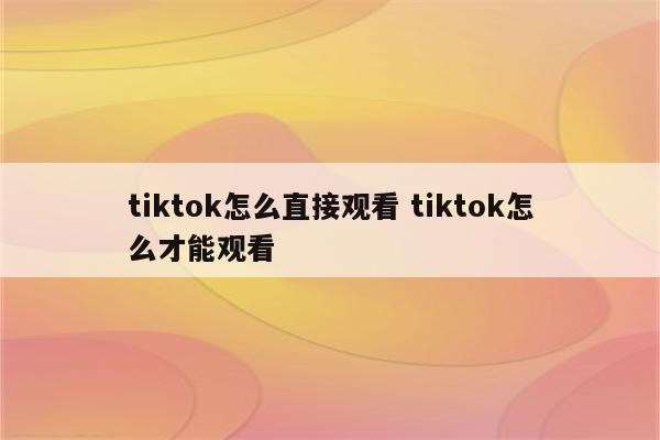 tiktok怎么直接观看 tiktok怎么才能观看