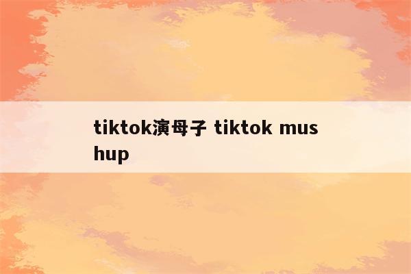 tiktok演母子 tiktok mushup