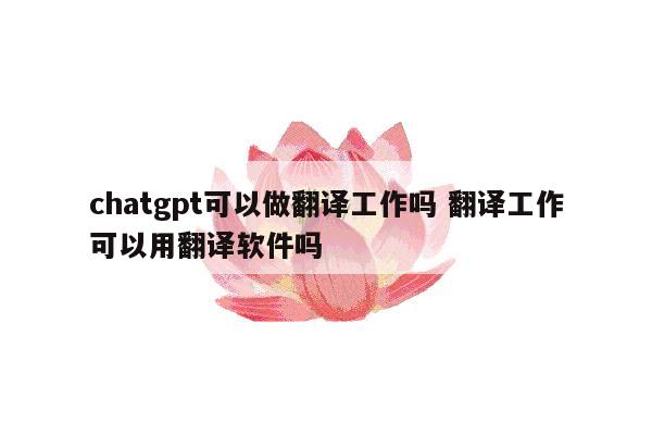 chatgpt可以做翻译工作吗 翻译工作可以用翻译软件吗