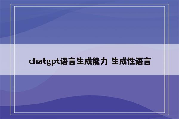 chatgpt语言生成能力 生成性语言