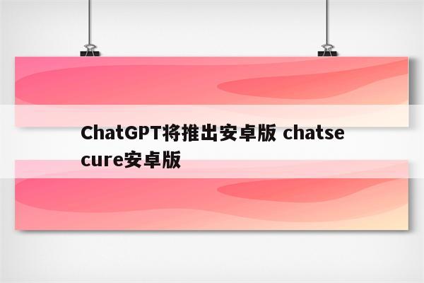 ChatGPT将推出安卓版 chatsecure安卓版