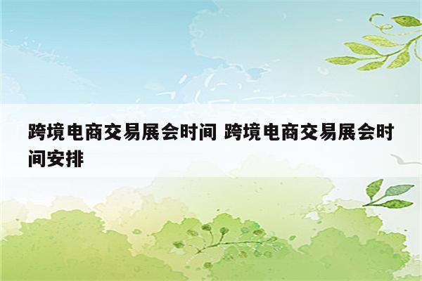 跨境电商交易展会时间 跨境电商交易展会时间安排